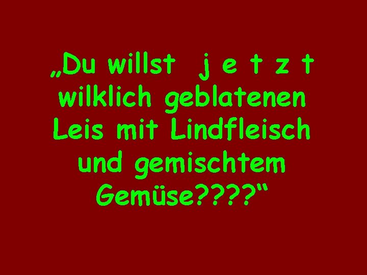 „Du willst j e t z t wilklich geblatenen Leis mit Lindfleisch und gemischtem