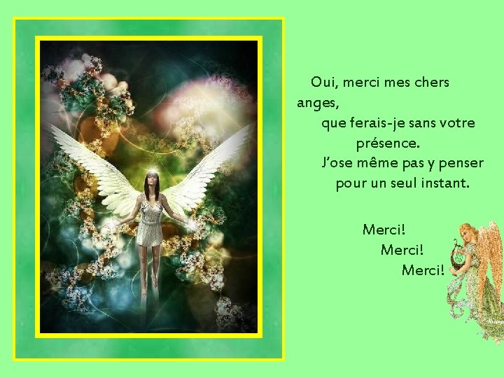 Oui, merci mes chers anges, que ferais-je sans votre présence. J’ose même pas y