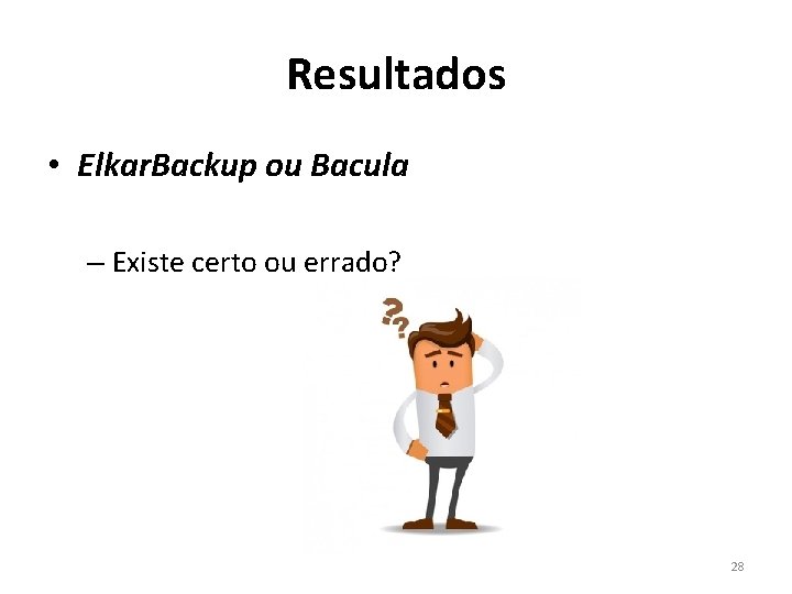Resultados • Elkar. Backup ou Bacula – Existe certo ou errado? 28 Resultados • Elkar. Backup ou Bacula – Existe certo ou errado? 28