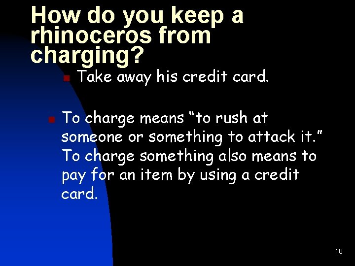 How do you keep a rhinoceros from charging? n n Take away his credit