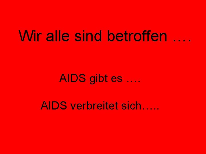 Wir alle sind betroffen …. AIDS gibt es …. AIDS verbreitet sich…. . 