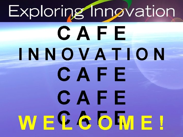 CAFE INNOVATION CAFE C A F E WELCOME! 