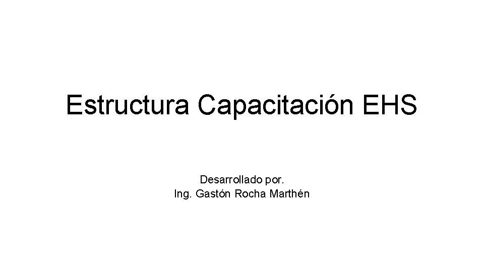Estructura Capacitación EHS Desarrollado por. Ing. Gastón Rocha Marthén 