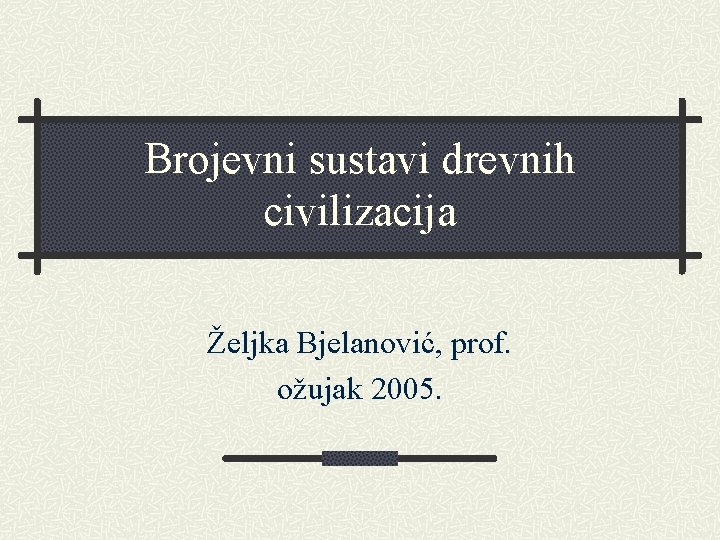 Brojevni sustavi drevnih civilizacija Željka Bjelanović, prof. ožujak 2005. 