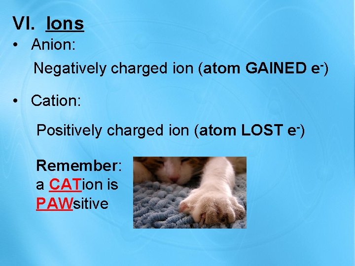 VI. Ions • Anion: Negatively charged ion (atom GAINED e-) • Cation: Positively charged