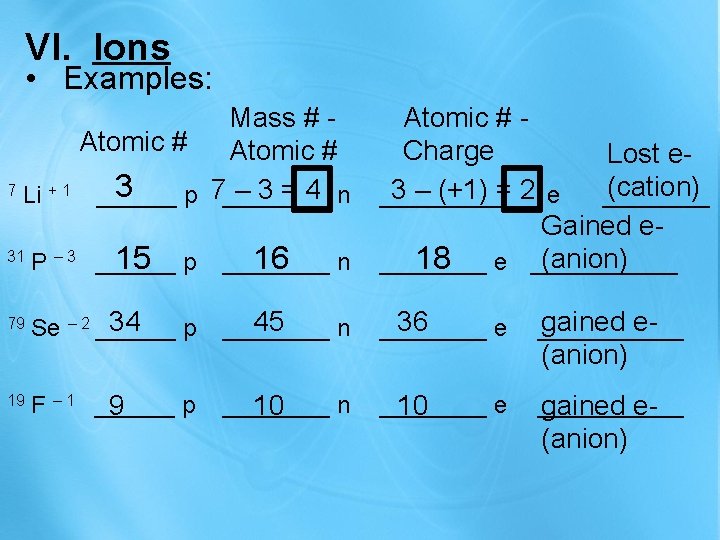 VI. Ions • Examples: 31 15 p P – 3 ______ 16 n ____