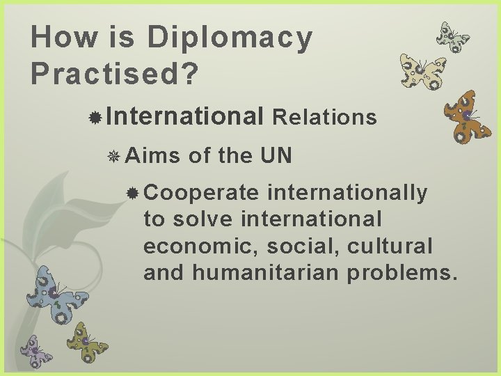 How is Diplomacy Practised? International Relations Aims of the UN Cooperate internationally to solve