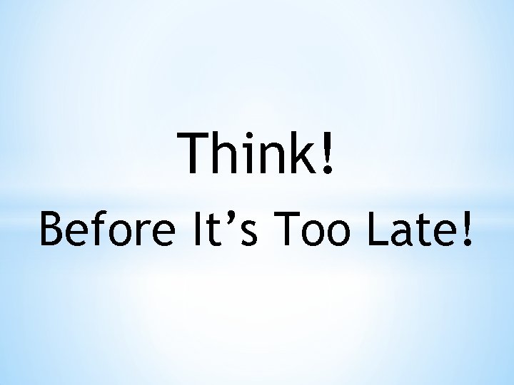 Think! Before It’s Too Late! 