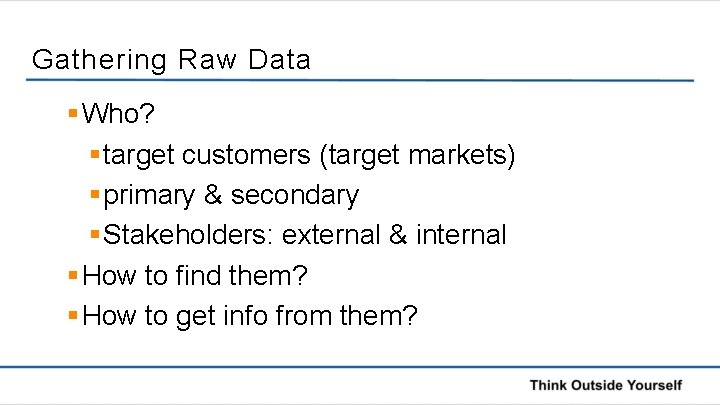 Gathering Raw Data § Who? § target customers (target markets) § primary & secondary