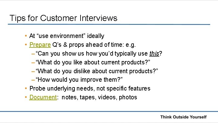 Tips for Customer Interviews • At “use environment” ideally • Prepare Q’s & props