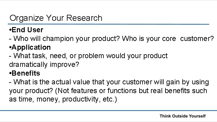 Organize Your Research • End User - Who will champion your product? Who is