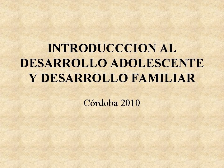 INTRODUCCCION AL DESARROLLO ADOLESCENTE Y DESARROLLO FAMILIAR Córdoba 2010 