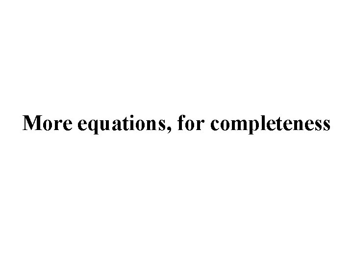 More equations, for completeness More equations, for completeness