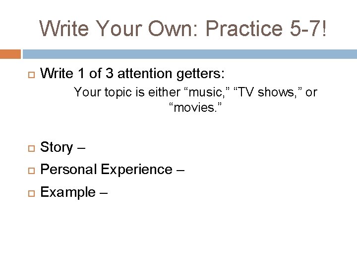 Write Your Own: Practice 5 -7! Write 1 of 3 attention getters: Your topic