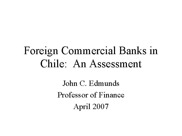 Foreign Commercial Banks in Chile: An Assessment John C. Edmunds Professor of Finance April