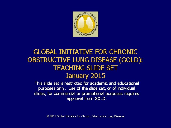 GLOBAL INITIATIVE FOR CHRONIC OBSTRUCTIVE LUNG DISEASE (GOLD): TEACHING SLIDE SET January 2015 This