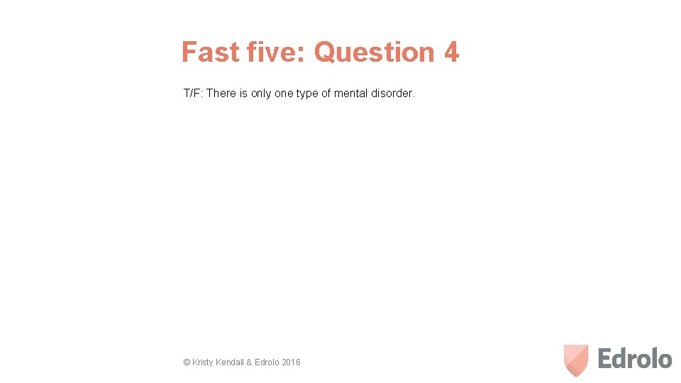 Fast five: Question 4 T/F: There is only one type of mental disorder. ©