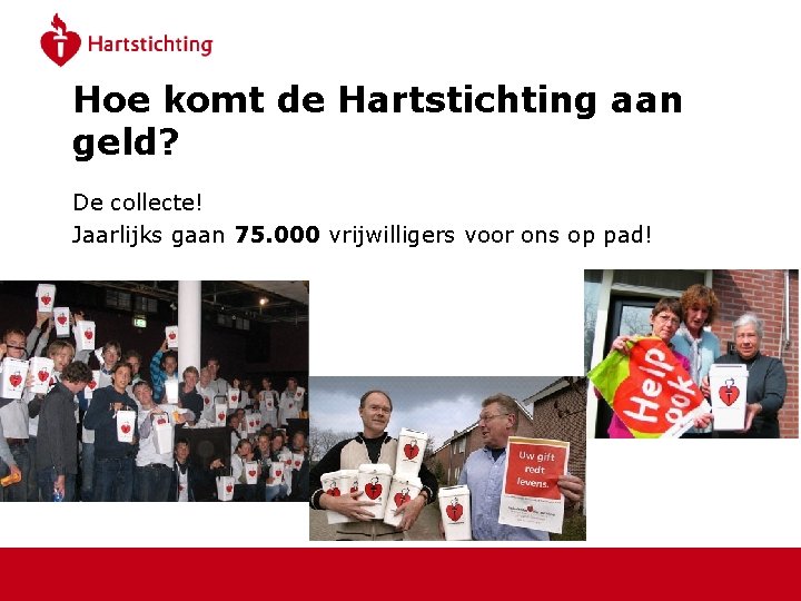 Hoe komt de Hartstichting aan geld? De collecte! Jaarlijks gaan 75. 000 vrijwilligers voor