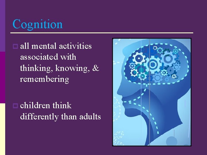 Cognition p all mental activities associated with thinking, knowing, & remembering p children think
