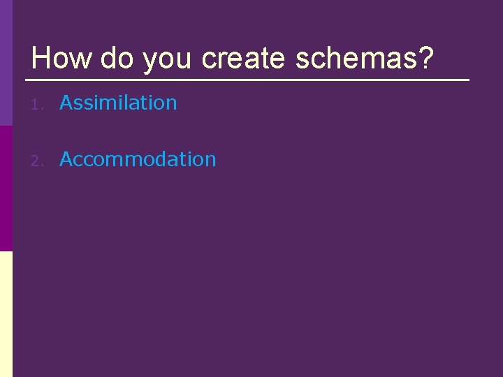 How do you create schemas? 1. Assimilation 2. Accommodation 
