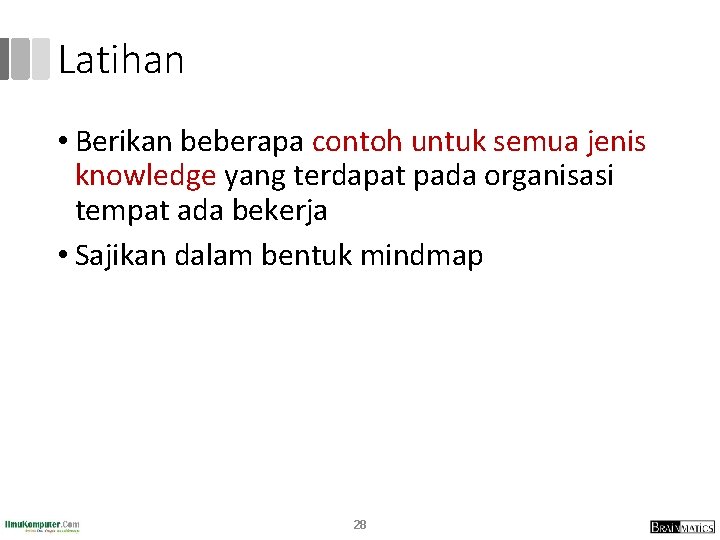 Latihan • Berikan beberapa contoh untuk semua jenis knowledge yang terdapat pada organisasi tempat Latihan • Berikan beberapa contoh untuk semua jenis knowledge yang terdapat pada organisasi tempat