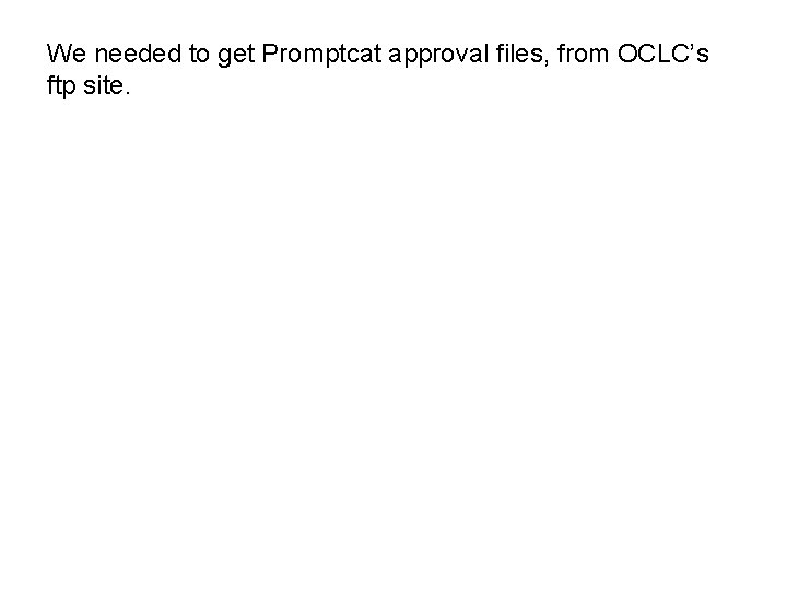 We needed to get Promptcat approval files, from OCLC’s ftp site. We needed to get Promptcat approval files, from OCLC’s ftp site.