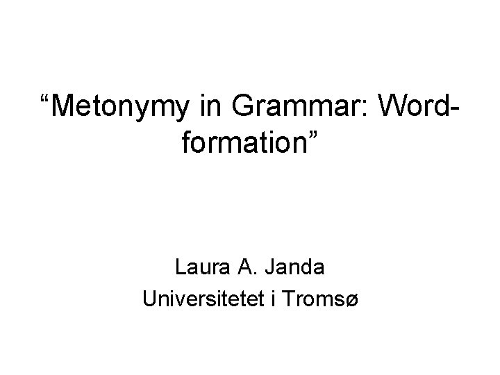 “Metonymy in Grammar: Wordformation” Laura A. Janda Universitetet i Tromsø 