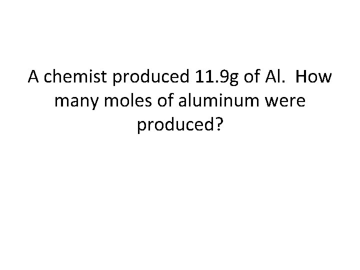 A chemist produced 11. 9 g of Al. How many moles of aluminum were