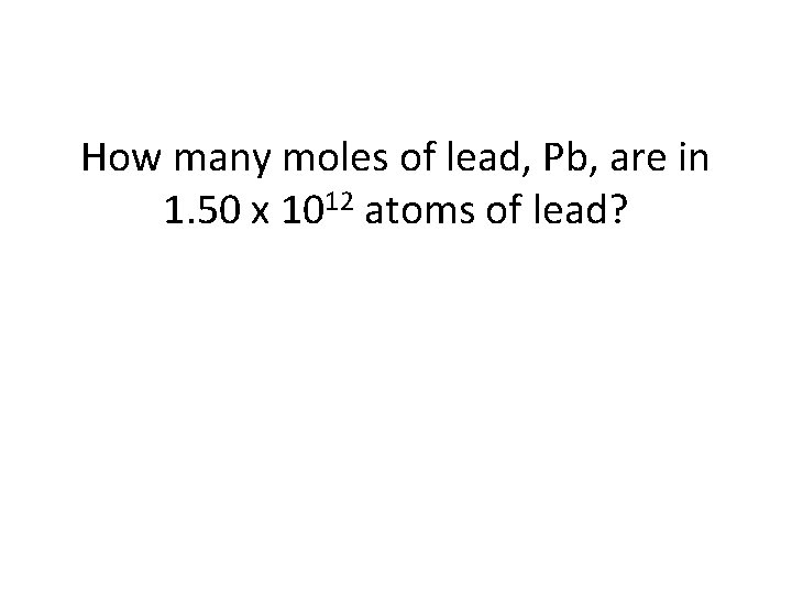 How many moles of lead, Pb, are in 1. 50 x 1012 atoms of