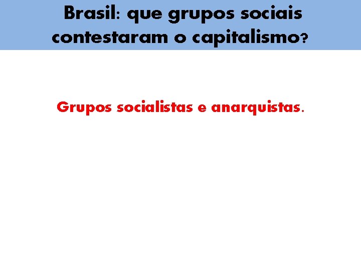 Brasil: que grupos sociais contestaram o capitalismo? Grupos socialistas e anarquistas. 