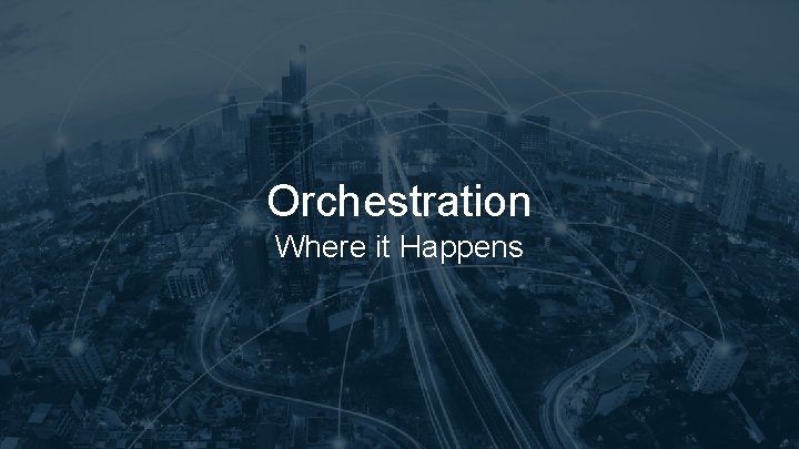 Orchestration Where it Happens Orchestration Where it Happens