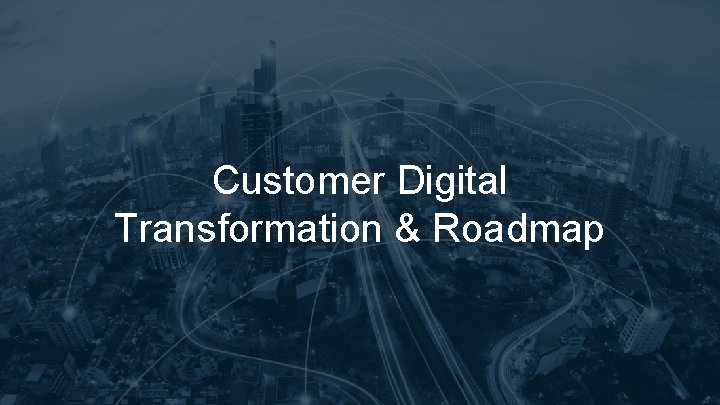 Customer Digital Transformation & Roadmap Customer Digital Transformation & Roadmap