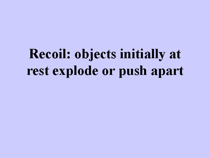 Recoil: objects initially at rest explode or push apart 