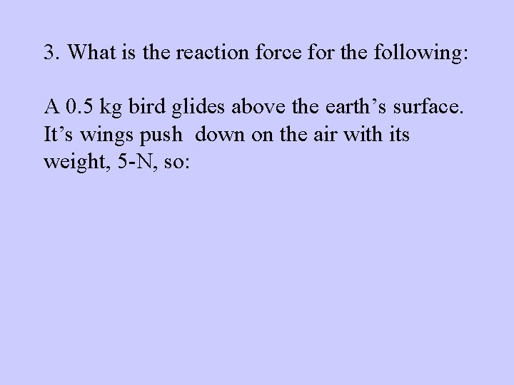 3. What is the reaction force for the following: A 0. 5 kg bird