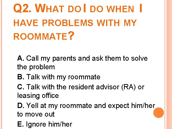 Q 2. WHAT DO I DO WHEN I HAVE PROBLEMS WITH MY ROOMMATE? A.