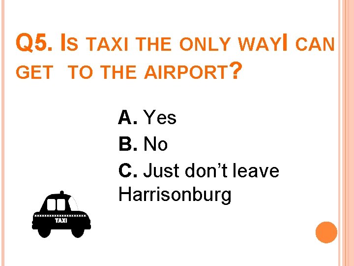 Q 5. IS TAXI THE ONLY WAYI CAN GET TO THE AIRPORT? A. Yes