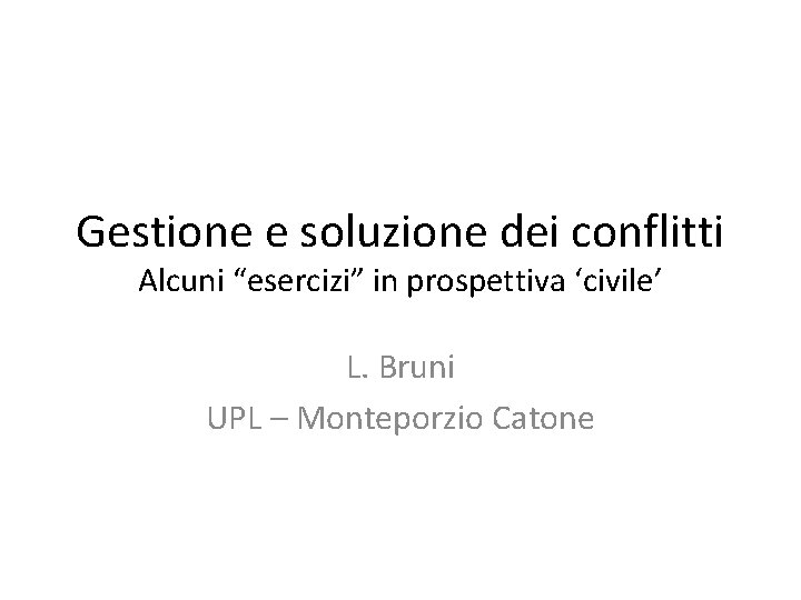 Gestione e soluzione dei conflitti Alcuni “esercizi” in prospettiva ‘civile’ L. Bruni UPL –
