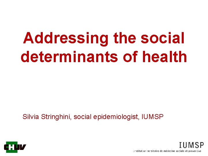 Addressing the social determinants of health Silvia Stringhini, social epidemiologist, IUMSP 