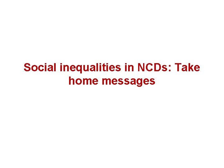 Social inequalities in NCDs: Take home messages 