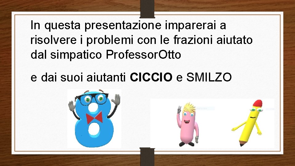 In questa presentazione imparerai a risolvere i problemi con le frazioni aiutato dal simpatico