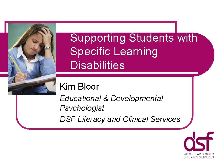 Supporting Students with Specific Learning Disabilities Kim Bloor Educational & Developmental Psychologist DSF Literacy