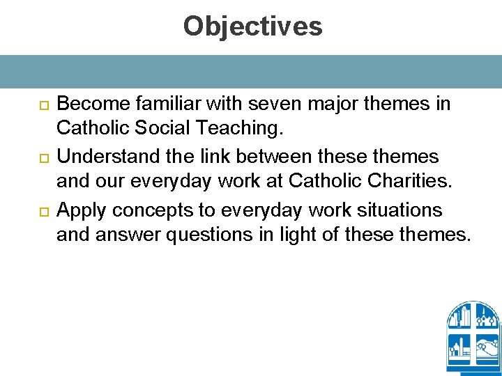 Objectives Become familiar with seven major themes in Catholic Social Teaching. Understand the link