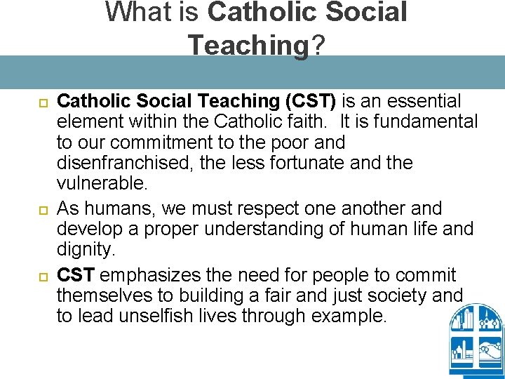 What is Catholic Social Teaching? Catholic Social Teaching (CST) is an essential element within