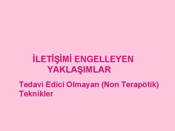 İLETİŞİMİ ENGELLEYEN YAKLAŞIMLAR Tedavi Edici Olmayan (Non Terapötik) Teknikler 