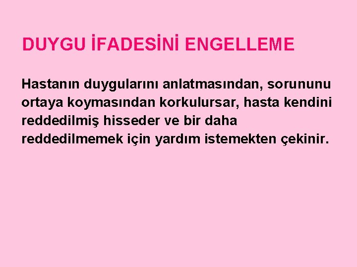 DUYGU İFADESİNİ ENGELLEME Hastanın duygularını anlatmasından, sorununu ortaya koymasından korkulursar, hasta kendini reddedilmiş hisseder