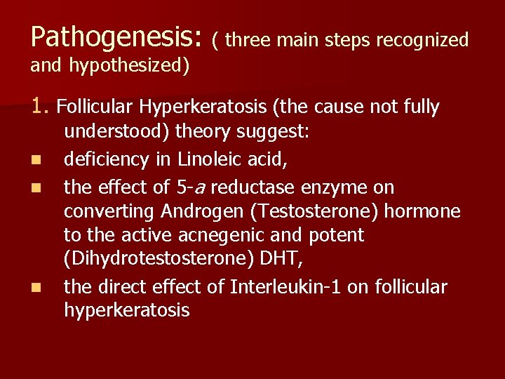 Pathogenesis: ( three main steps recognized and hypothesized) 1. Follicular Hyperkeratosis (the cause not