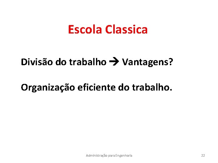 Escola Classica Divisão do trabalho Vantagens? Organização eficiente do trabalho. Administração para Engenharia 22