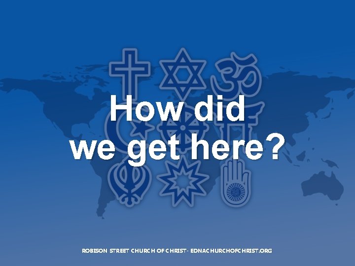 How did we get here? ROBISON STREET CHURCH OF CHRIST- EDNACHURCHOFCHRIST. ORG 