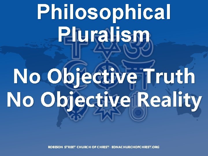 Philosophical Pluralism No Objective Truth No Objective Reality ROBISON STREET CHURCH OF CHRIST- EDNACHURCHOFCHRIST.