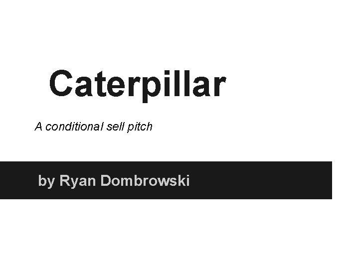 Caterpillar A conditional sell pitch by Ryan Dombrowski 